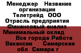 Менеджер › Название организации ­ Телетрейд, ООО › Отрасль предприятия ­ Финансовый анализ › Минимальный оклад ­ 40 000 - Все города Работа » Вакансии   . Самарская обл.,Самара г.